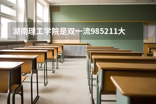 湖南理工学院是双一流/985/211大学吗（历年分数线）