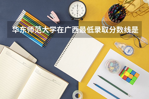 华东师范大学在广西最低录取分数线是多少（2024高考参考）