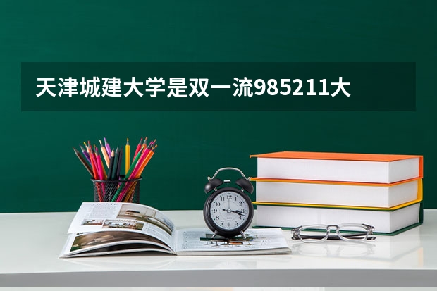 天津城建大学是双一流/985/211大学吗（历年分数线）