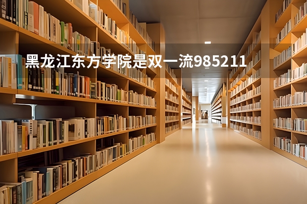 黑龙江东方学院是双一流/985/211大学吗（历年分数线）