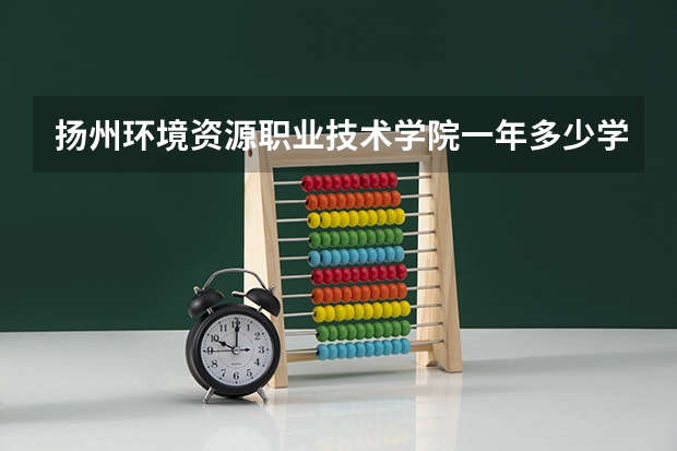扬州环境资源职业技术学院一年多少学费 扬州环境资源职业技术学院学校好不好