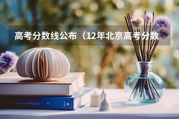 高考分数线公布（12年北京高考分数线）