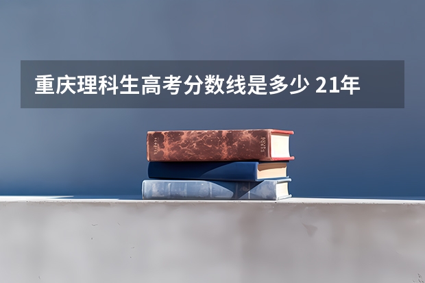重庆理科生高考分数线是多少 21年重庆高考分数线