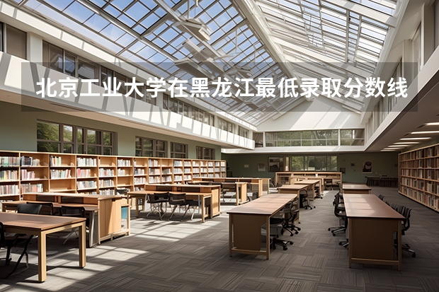 北京工业大学在黑龙江最低录取分数线是多少（2024高考参考）