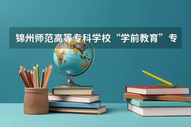 锦州师范高等专科学校“学前教育”专业怎么样？