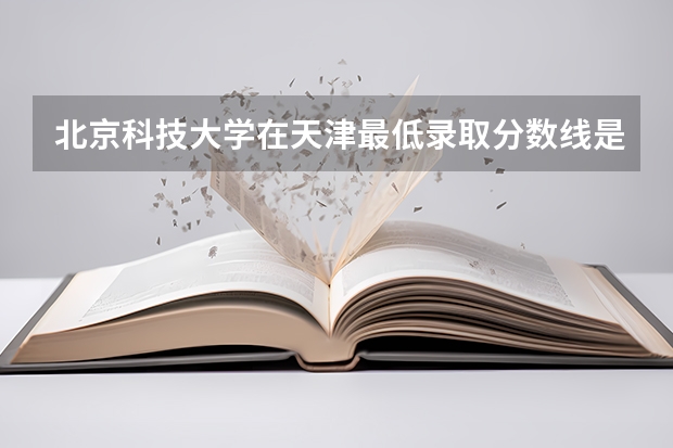 北京科技大学在天津最低录取分数线是多少（2024高考参考）