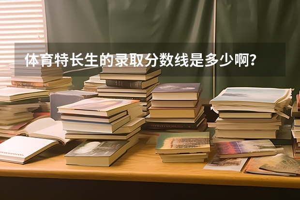 体育特长生的录取分数线是多少啊？