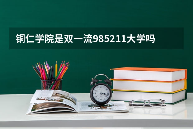 铜仁学院是双一流/985/211大学吗（历年分数线）