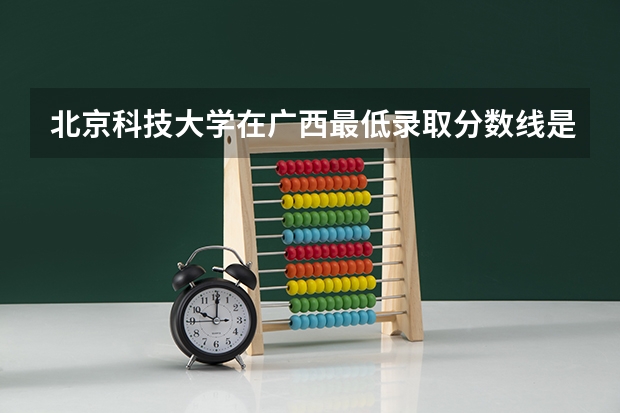北京科技大学在广西最低录取分数线是多少（2024高考参考）