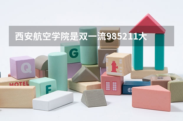 西安航空学院是双一流/985/211大学吗（历年分数线）