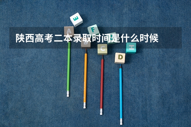 陕西高考二本录取时间是什么时候