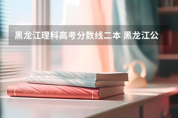黑龙江理科高考分数线二本 黑龙江公办二本最低分