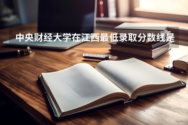 中央财经大学在江西最低录取分数线是多少（2024高考参考）