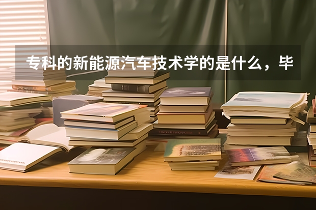 专科的新能源汽车技术学的是什么,毕业后干的是什么