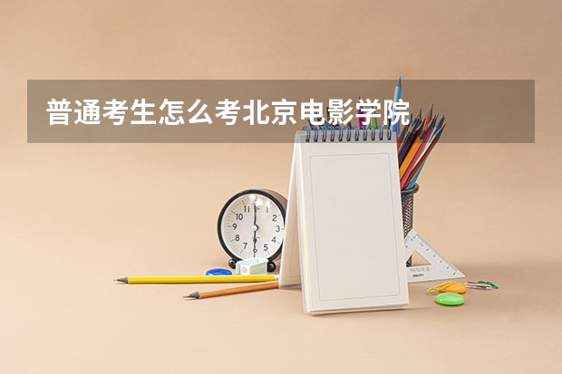 普通考生怎么考北京电影学院