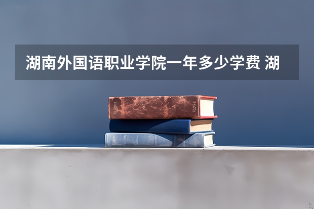 湖南外国语职业学院一年多少学费 湖南外国语职业学院学校好不好