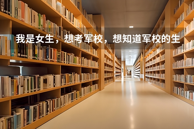 我是女生,想考军校,想知道军校的生活是什么样子的,都有什么是适合女生的专业