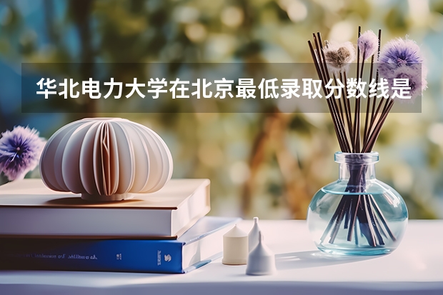 华北电力大学在北京最低录取分数线是多少（2024高考参考）