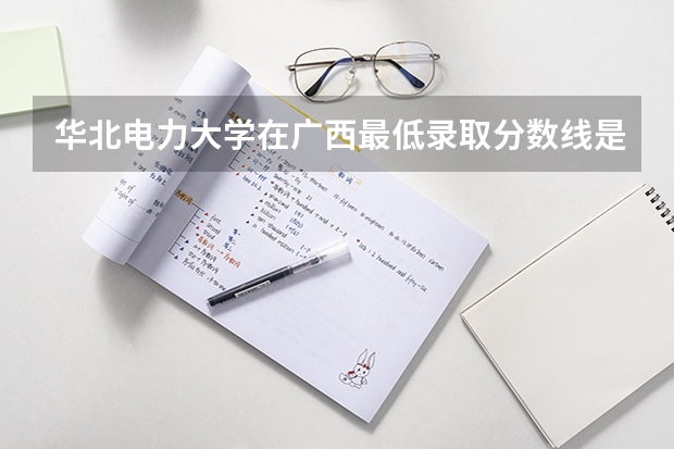 华北电力大学在广西最低录取分数线是多少（2024高考参考）