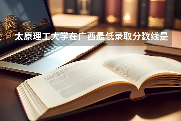 太原理工大学在广西最低录取分数线是多少（2024高考参考）