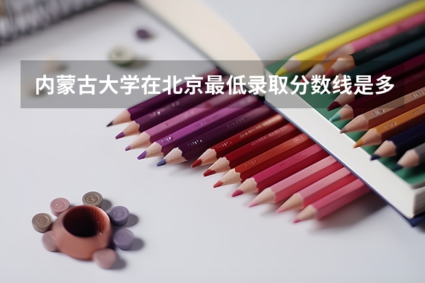 内蒙古大学在北京最低录取分数线是多少（2024高考参考）