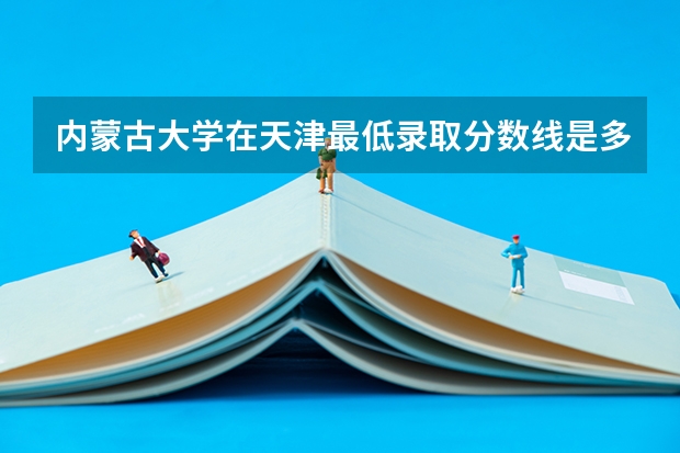 内蒙古大学在天津最低录取分数线是多少（2024高考参考）