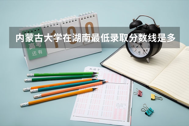 内蒙古大学在湖南最低录取分数线是多少（2024高考参考）
