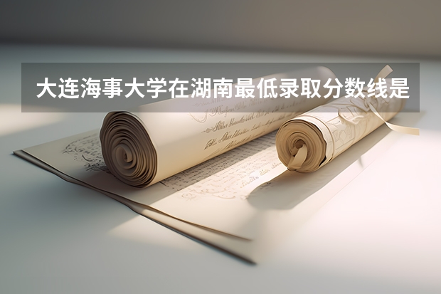 大连海事大学在湖南最低录取分数线是多少（2024高考参考）
