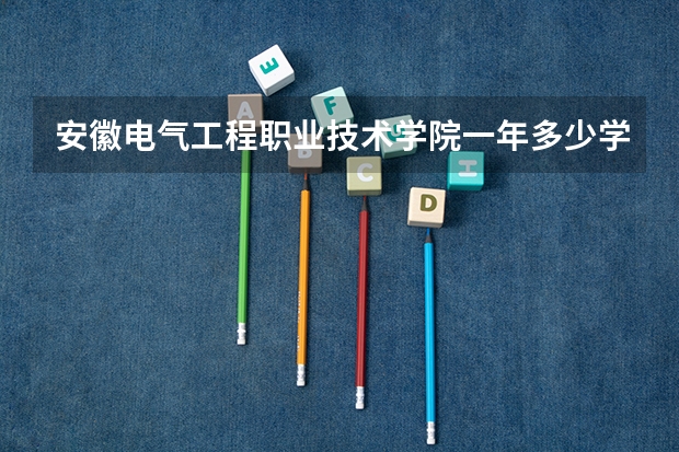 安徽电气工程职业技术学院一年多少学费 安徽电气工程职业技术学院学校好不好