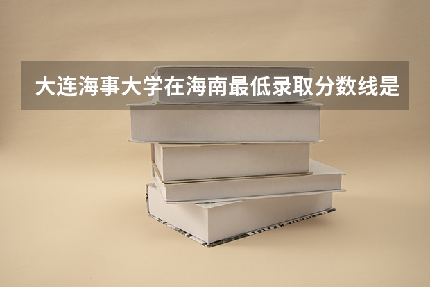 大连海事大学在海南最低录取分数线是多少（2024高考参考）