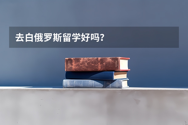 去白俄罗斯留学好吗？