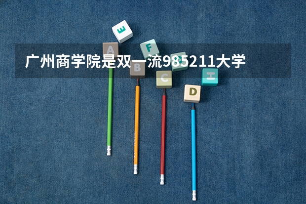 广州商学院是双一流/985/211大学吗（历年分数线）