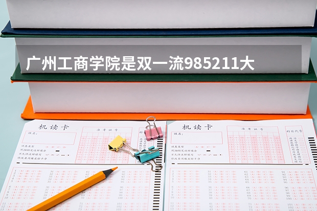 广州工商学院是双一流/985/211大学吗（历年分数线）