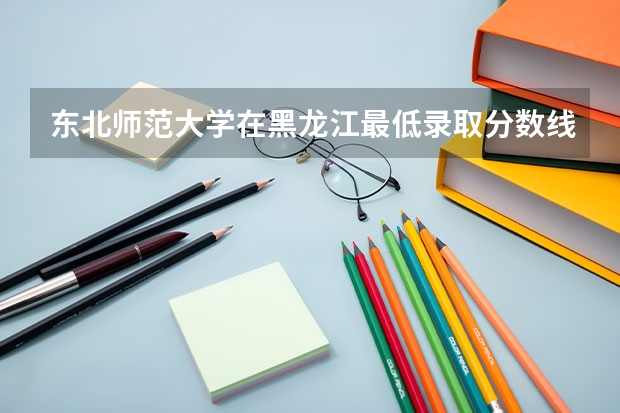 东北师范大学在黑龙江最低录取分数线是多少（2024高考参考）