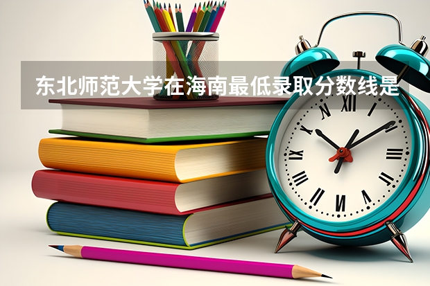 东北师范大学在海南最低录取分数线是多少（2024高考参考）