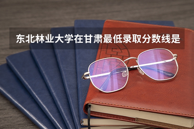 东北林业大学在甘肃最低录取分数线是多少（2024高考参考）