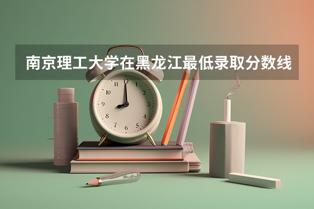 南京理工大学在黑龙江最低录取分数线是多少（2024高考参考）