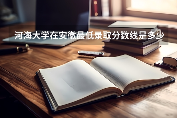 河海大学在安徽最低录取分数线是多少（2024高考参考）