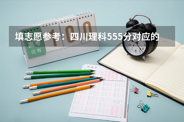 填志愿参考:四川理科555分对应的大学(填志愿参考:四川理科580分对应的大学)