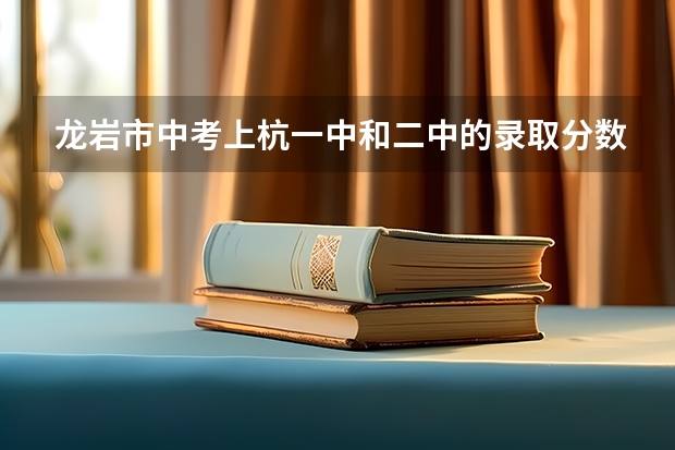 龙岩市中考上杭一中和二中的录取分数线是多少