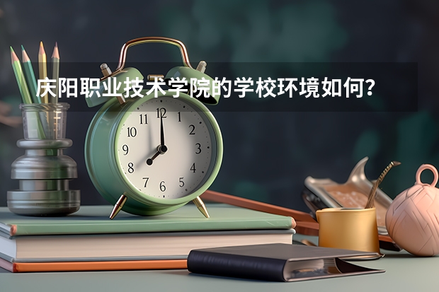 庆阳职业技术学院的学校环境如何？