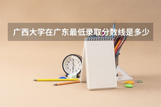广西大学在广东最低录取分数线是多少（2024高考参考）