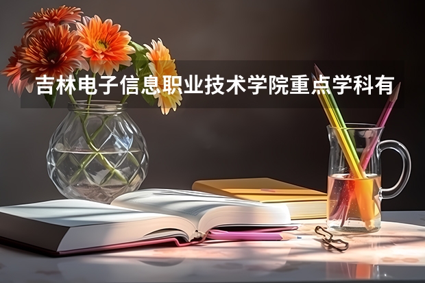 吉林电子信息职业技术学院重点学科有哪些 学科评估