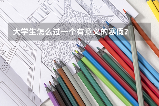 大学生怎么过一个有意义的寒假？