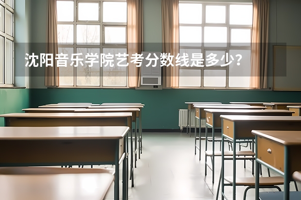 沈阳音乐学院艺考分数线是多少?