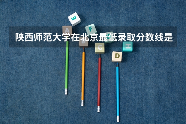 陕西师范大学在北京最低录取分数线是多少（2024高考参考）