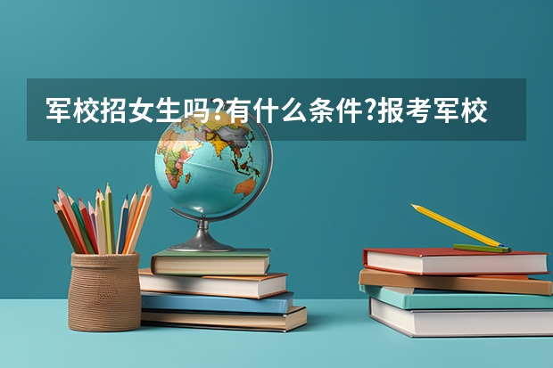 军校招女生吗?有什么条件?报考军校的录取分数线大约是多少?