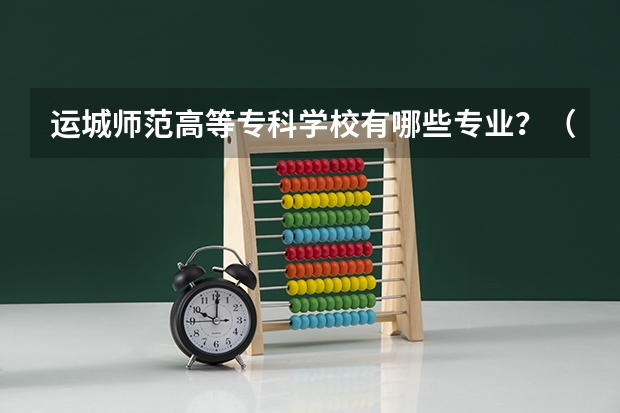 运城师范高等专科学校有哪些专业？（收藏本文，一网打尽运城师范高等专科学校的专业）？