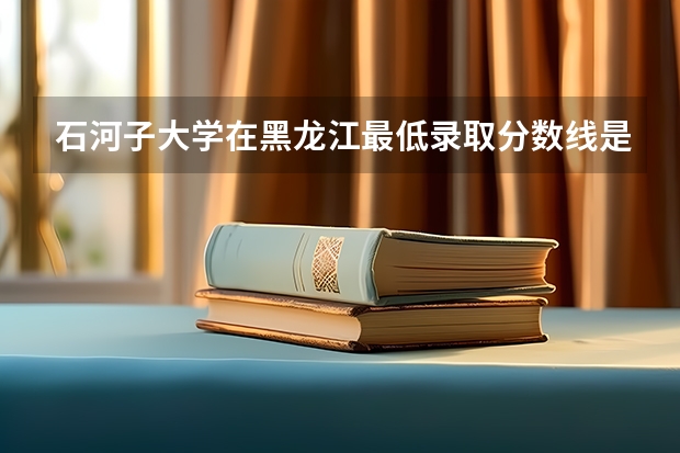 石河子大学在黑龙江最低录取分数线是多少（2024高考参考）