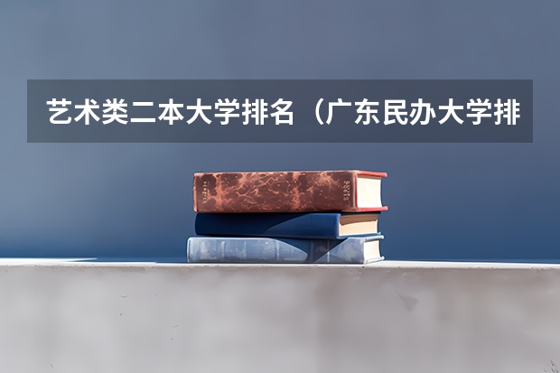 艺术类二本大学排名（广东民办大学排名）